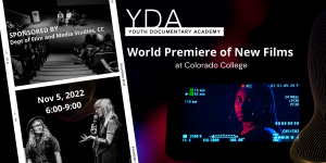 Youth Documentary Academy World Premiere of New Films presented by Colorado College Film and Media Studies at Colorado College: Edith Kinney Gaylord Cornerstone Arts Center, Colorado Springs CO